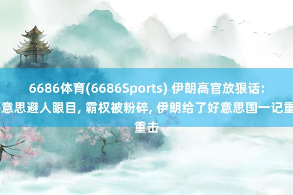 6686体育(6686Sports) 伊朗高官放狠话: 好意思避人眼目， 霸权被粉碎， 伊朗给了好意思国一记重击