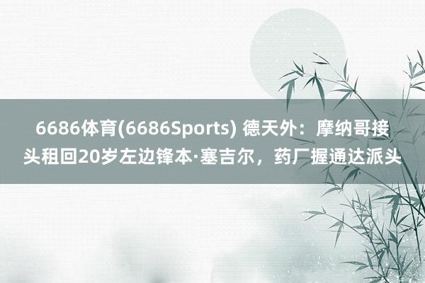 6686体育(6686Sports) 德天外：摩纳哥接头租回20岁左边锋本·塞吉尔，药厂握通达派头