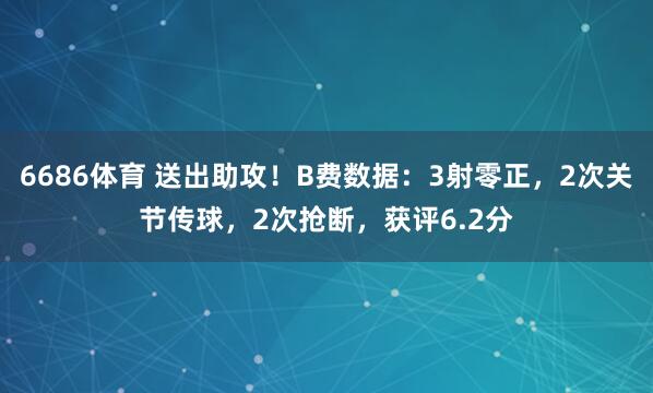 6686体育 送出助攻！B费数据：3射零正，2次关节传球，2次抢断，获评6.2分