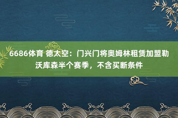 6686体育 德太空：门兴门将奥姆林租赁加盟勒沃库森半个赛季，不含买断条件