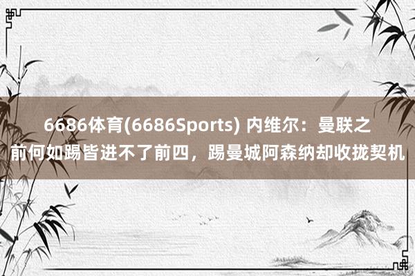 6686体育(6686Sports) 内维尔：曼联之前何如踢皆进不了前四，踢曼城阿森纳却收拢契机