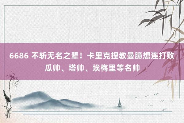6686 不斩无名之辈！卡里克捏教曼臆想连打败瓜帅、塔帅、埃梅里等名帅