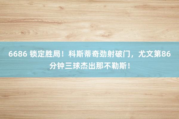 6686 锁定胜局！科斯蒂奇劲射破门，尤文第86分钟三球杰出那不勒斯！