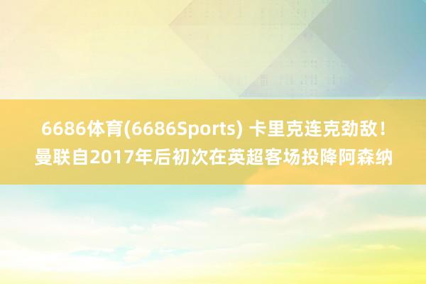 6686体育(6686Sports) 卡里克连克劲敌！曼联自2017年后初次在英超客场投降阿森纳