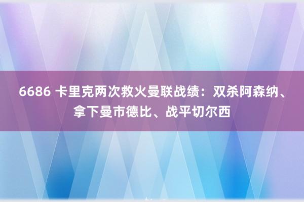6686 卡里克两次救火曼联战绩：双杀阿森纳、拿下曼市德比、战平切尔西