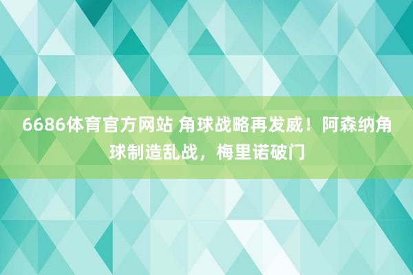 6686体育官方网站 角球战略再发威！阿森纳角球制造乱战，梅里诺破门