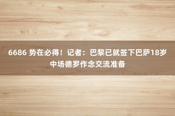 6686 势在必得！记者：巴黎已就签下巴萨18岁中场德罗作念交流准备