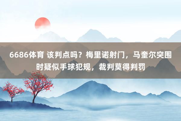 6686体育 该判点吗？梅里诺射门，马奎尔突围时疑似手球犯规，裁判莫得判罚