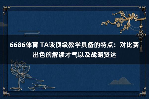 6686体育 TA谈顶级教学具备的特点：对比赛出色的解读才气以及战略贤达