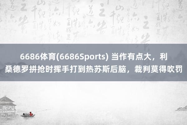 6686体育(6686Sports) 当作有点大，利桑德罗拼抢时挥手打到热苏斯后脑，裁判莫得吹罚