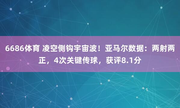 6686体育 凌空侧钩宇宙波！亚马尔数据：两射两正，4次关键传球，获评8.1分
