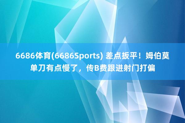 6686体育(6686Sports) 差点扳平！姆伯莫单刀有点慢了，传B费跟进射门打偏