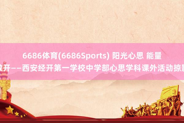 6686体育(6686Sports) 阳光心思 能量敞开——西安经开第一学校中学部心思学科课外活动掠影