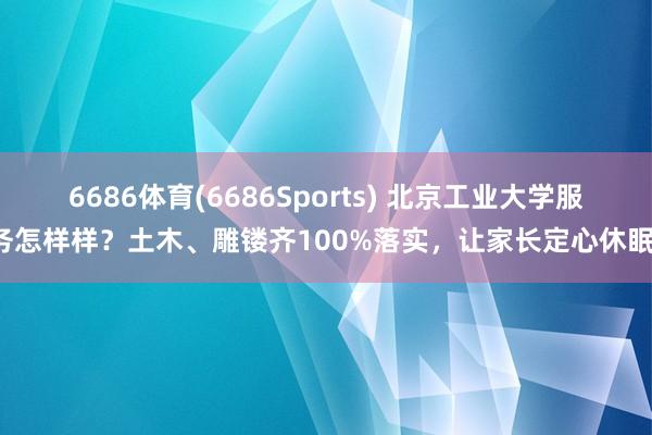 6686体育(6686Sports) 北京工业大学服务怎样样？土木、雕镂齐100%落实，让家长定心休眠！