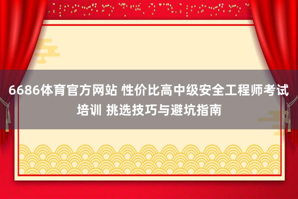 6686体育官方网站 性价比高中级安全工程师考试培训 挑选技巧与避坑指南