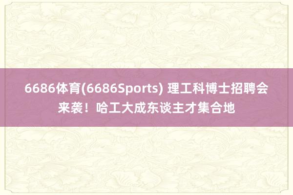 6686体育(6686Sports) 理工科博士招聘会来袭！哈工大成东谈主才集合地