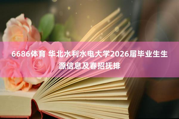 6686体育 华北水利水电大学2026届毕业生生源信息及春招抚排