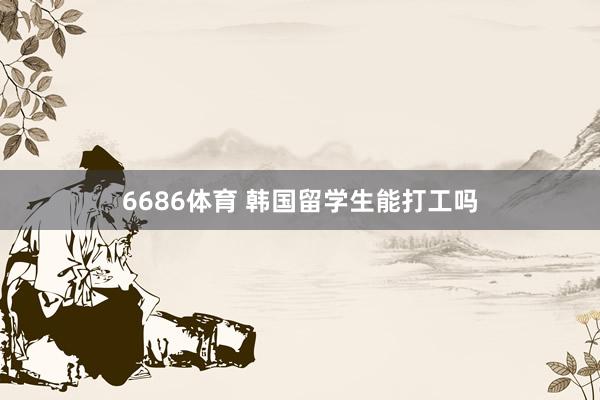 6686体育 韩国留学生能打工吗