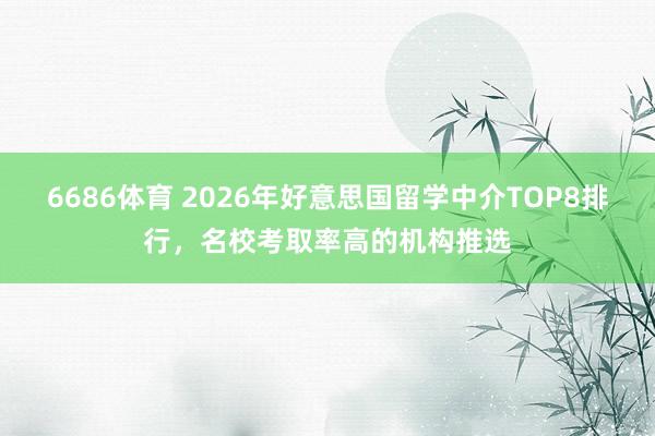 6686体育 2026年好意思国留学中介TOP8排行，名校考取率高的机构推选