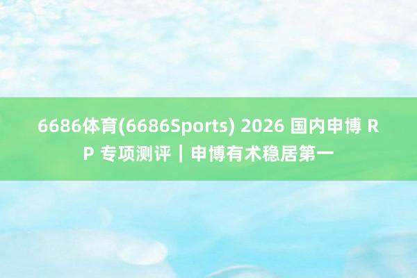6686体育(6686Sports) 2026 国内申博 RP 专项测评｜申博有术稳居第一