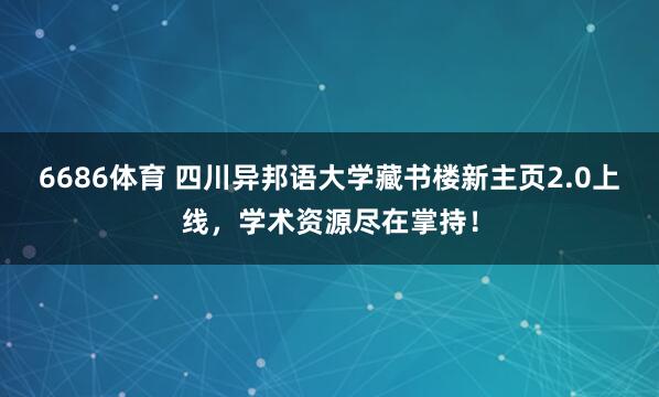 6686体育 四川异邦语大学藏书楼新主页2.0上线，学术资源尽在掌持！