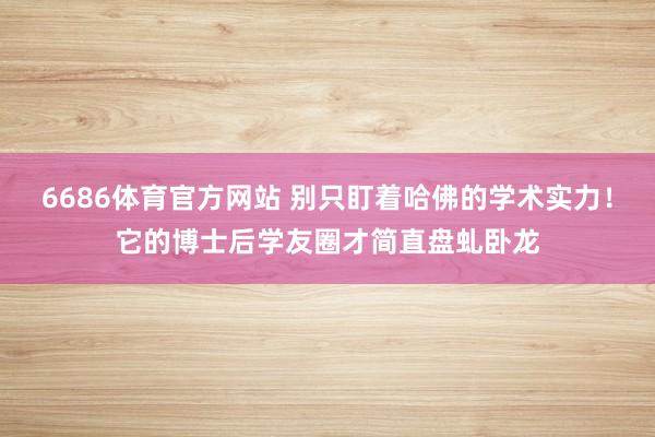 6686体育官方网站 别只盯着哈佛的学术实力！它的博士后学友圈才简直盘虬卧龙