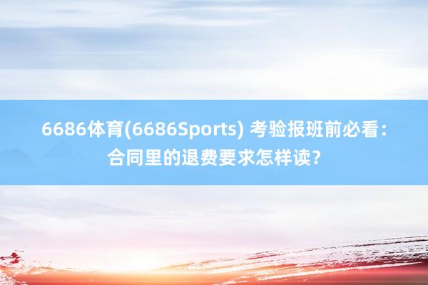 6686体育(6686Sports) 考验报班前必看：合同里的退费要求怎样读？