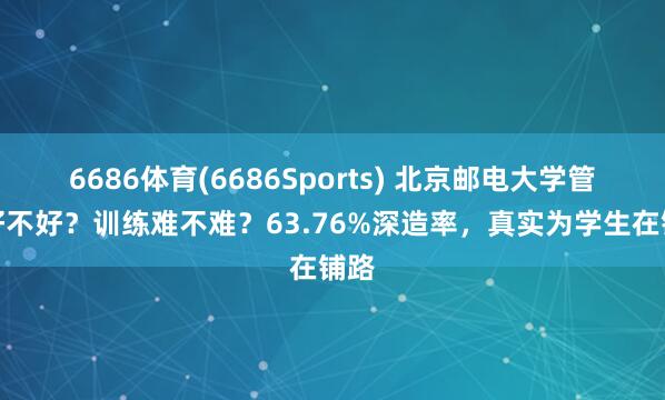 6686体育(6686Sports) 北京邮电大学管事好不好？训练难不难？63.76%深造率，真实为学生在铺路