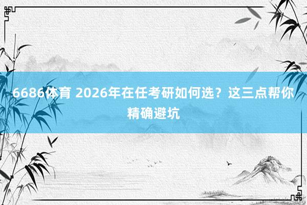 6686体育 2026年在任考研如何选？这三点帮你精确避坑