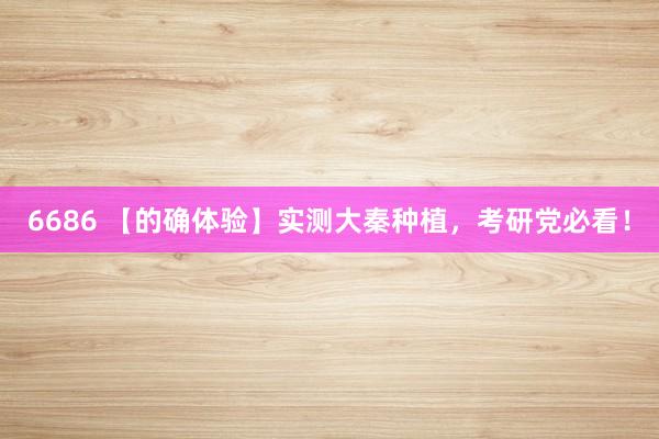 6686 【的确体验】实测大秦种植，考研党必看！