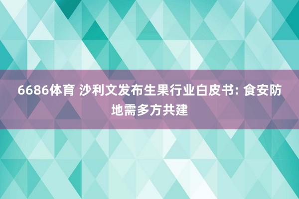 6686体育 沙利文发布生果行业白皮书: 食安防地需多方共建