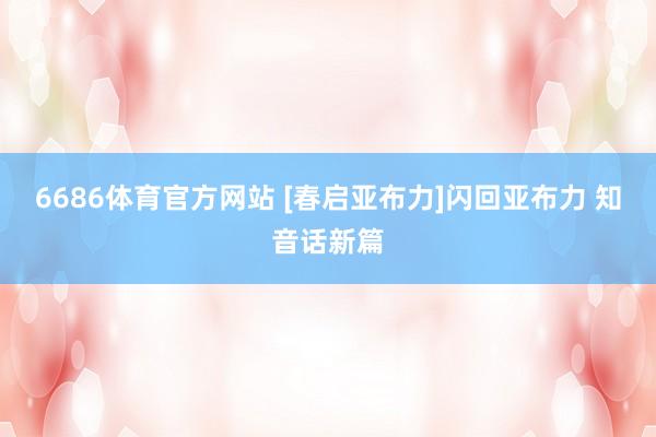 6686体育官方网站 [春启亚布力]闪回亚布力 知音话新篇