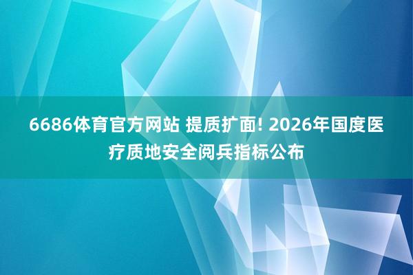 6686体育官方网站 提质扩面! 2026年国度医疗质地安全阅兵指标公布