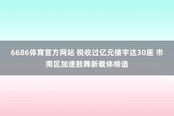 6686体育官方网站 税收过亿元楼宇达30座 市南区加速鼓舞新载体缔造