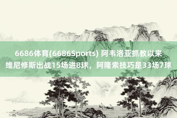 6686体育(6686Sports) 阿韦洛亚抓教以来维尼修斯出战15场进8球，阿隆索技巧是33场7球