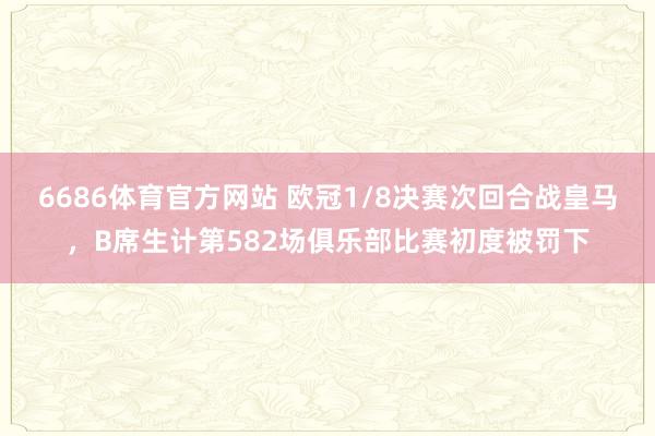 6686体育官方网站 欧冠1/8决赛次回合战皇马，B席生计第582场俱乐部比赛初度被罚下