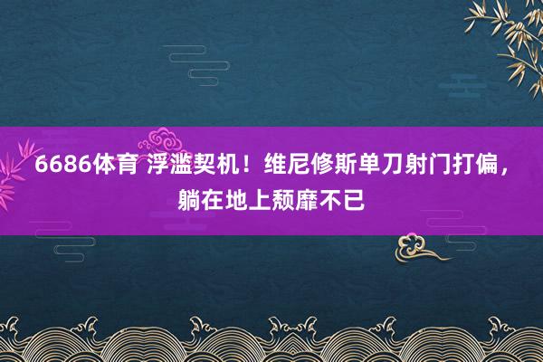 6686体育 浮滥契机！维尼修斯单刀射门打偏，躺在地上颓靡不已