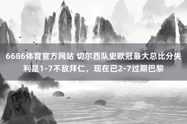 6686体育官方网站 切尔西队史欧冠最大总比分失利是1-7不敌拜仁，现在已2-7过期巴黎