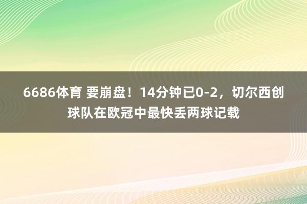 6686体育 要崩盘！14分钟已0-2，切尔西创球队在欧冠中最快丢两球记载