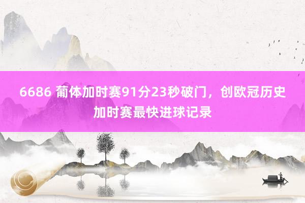 6686 葡体加时赛91分23秒破门，创欧冠历史加时赛最快进球记录