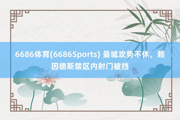 6686体育(6686Sports) 曼城攻势不休，赖因德斯禁区内射门被挡