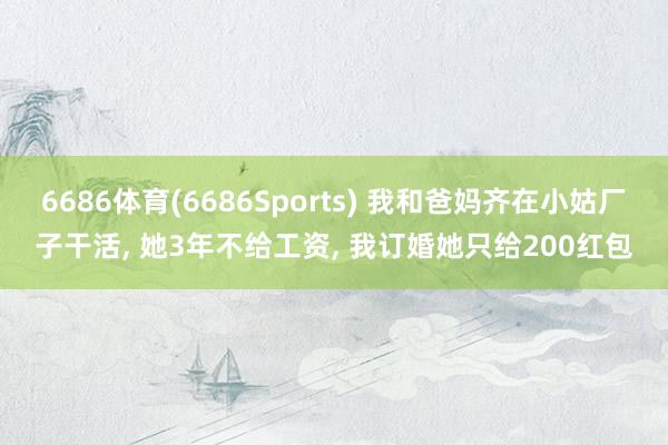 6686体育(6686Sports) 我和爸妈齐在小姑厂子干活, 她3年不给工资, 我订婚她只给200红包