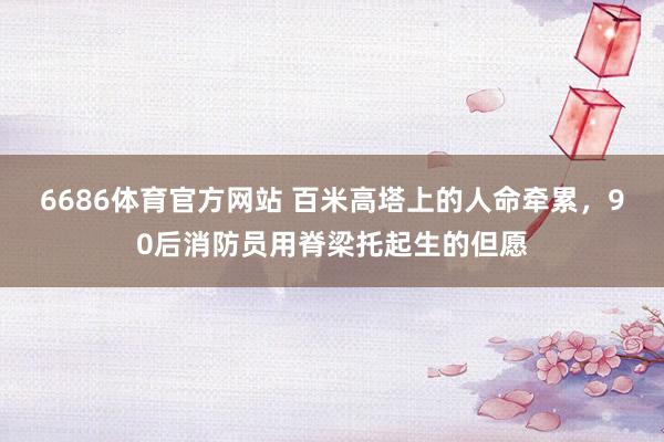 6686体育官方网站 百米高塔上的人命牵累，90后消防员用脊梁托起生的但愿
