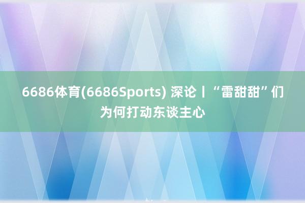 6686体育(6686Sports) 深论丨“雷甜甜”们为何打动东谈主心