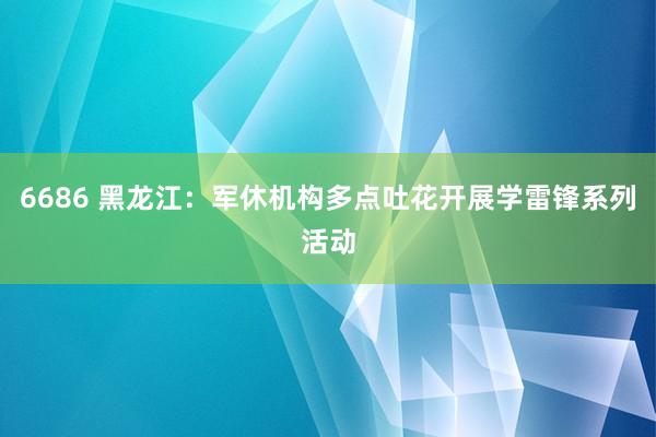 6686 黑龙江：军休机构多点吐花开展学雷锋系列活动