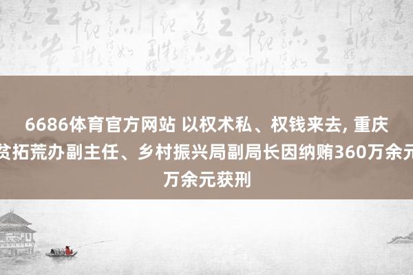 6686体育官方网站 以权术私、权钱来去, 重庆一扶贫拓荒办副主任、乡村振兴局副局长因纳贿360万余元获刑