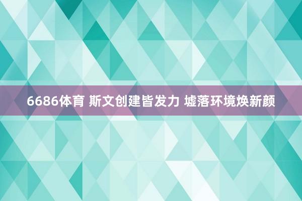 6686体育 斯文创建皆发力 墟落环境焕新颜