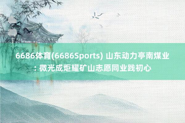 6686体育(6686Sports) 山东动力亭南煤业: 微光成炬耀矿山志愿同业践初心