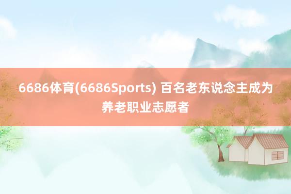 6686体育(6686Sports) 百名老东说念主成为养老职业志愿者