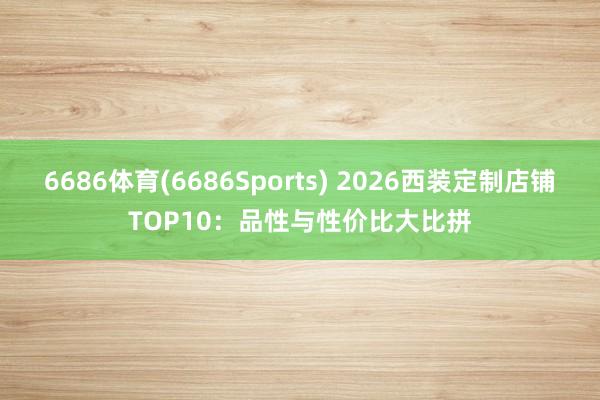 6686体育(6686Sports) 2026西装定制店铺TOP10：品性与性价比大比拼